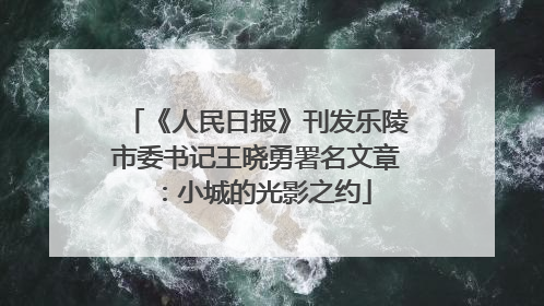 《人民日报》刊发乐陵市委书记王晓勇署名文章：小城的光影之约