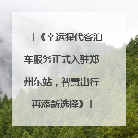 《幸运猩代客泊车服务正式入驻郑州东站，智慧出行再添新选择》