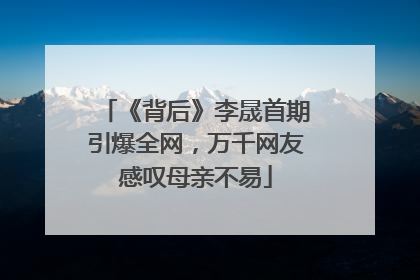 《背后》李晟首期引爆全网，万千网友感叹母亲不易