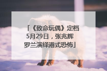 《致命玩偶》定档5月29日，张兆辉罗兰演绎港式恐怖