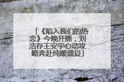《陷入我们的热恋》今晚开播，刘浩存王安宇心动攻略奔赴纯暧盛夏