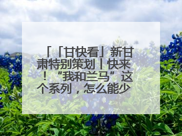 「甘快看」新甘肃特别策划丨快来！“我和兰马”这个系列，怎么能少得了你？