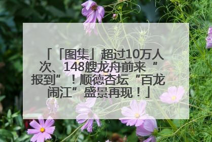 「图集」超过10万人次、148艘龙舟前来“报到”！顺德杏坛“百龙闹江”盛景再现！