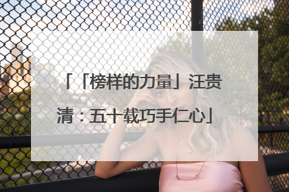 「榜样的力量」汪贵清：五十载巧手仁心