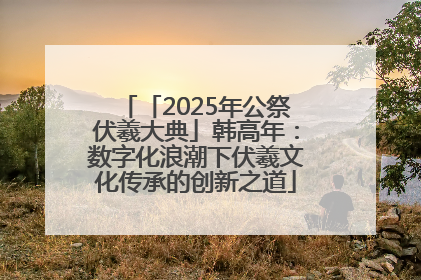 「2025年公祭伏羲大典」韩高年：数字化浪潮下伏羲文化传承的创新之道
