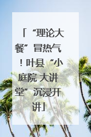 “理论大餐”冒热气！叶县“小庭院 大讲堂”沉浸开讲