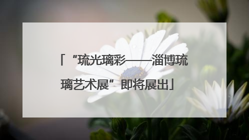 “琉光璃彩——淄博琉璃艺术展”即将展出