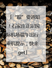“粽”要通知！石家庄正定国际机场端午出行乘机提示，快来get