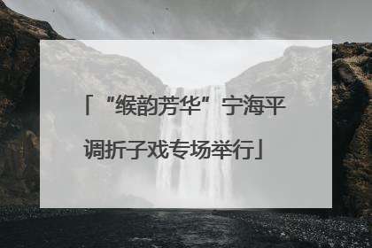“缑韵芳华”宁海平调折子戏专场举行