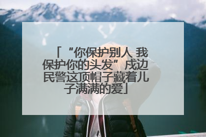 “你保护别人 我保护你的头发”戍边民警这顶帽子藏着儿子满满的爱