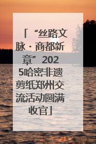 “丝路文脉・商都新章”2025哈密非遗剪纸郑州交流活动圆满收官
