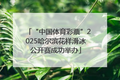 “中国体育彩票”2025哈尔滨花样滑冰公开赛成功举办
