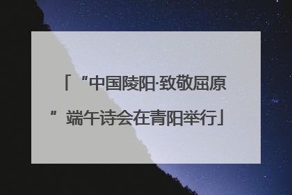 “中国陵阳·致敬屈原”端午诗会在青阳举行