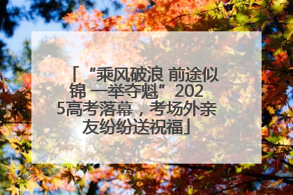 “乘风破浪 前途似锦 一举夺魁”2025高考落幕，考场外亲友纷纷送祝福