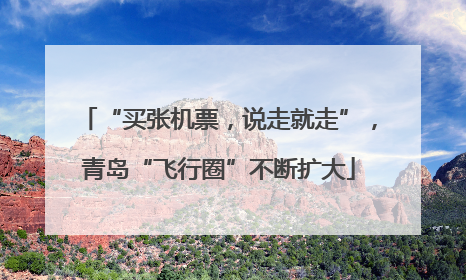 “买张机票，说走就走”，青岛“飞行圈”不断扩大