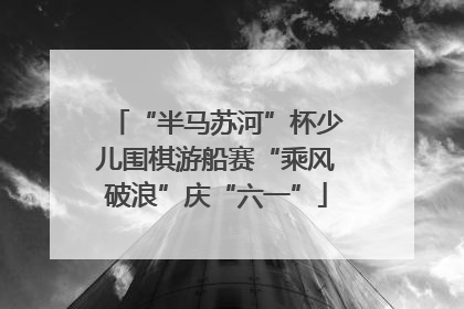 “半马苏河”杯少儿围棋游船赛“乘风破浪”庆“六一”