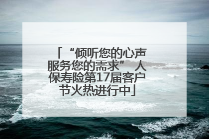 “倾听您的心声 服务您的需求” 人保寿险第17届客户节火热进行中