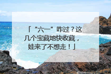 “六一”咋过？这几个宝藏地快收藏，娃来了不想走！