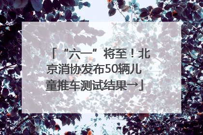 “六一”将至！北京消协发布50辆儿童推车测试结果→
