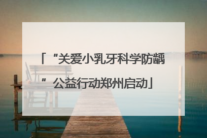 “关爱小乳牙科学防龋”公益行动郑州启动
