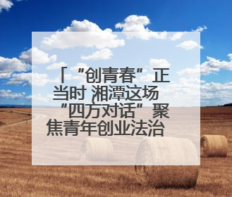 “创青春”正当时 湘潭这场“四方对话”聚焦青年创业法治生态