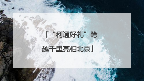 “利通好礼”跨越千里亮相北京