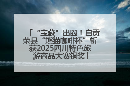 “宝藏”出圈！自贡荣县“熊猫咖啡杯”斩获2025四川特色旅游商品大赛铜奖