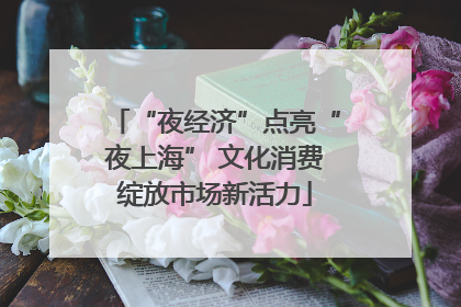 “夜经济”点亮“夜上海” 文化消费绽放市场新活力