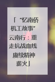 “忆南侨机工故事”云南行：重走抗战血线 赓续精神薪火