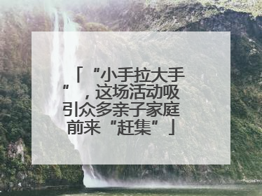 “小手拉大手”，这场活动吸引众多亲子家庭前来“赶集”