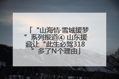 “山海情·雪域援梦”系列报道④ 山东援藏让“此生必驾318”多了N个理由