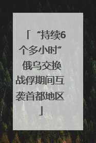 “持续6个多小时” 俄乌交换战俘期间互袭首都地区