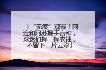 “无痕”观赛！阿连和阿苏握手言和，球迷们挥一挥衣袖，不留下一片云彩