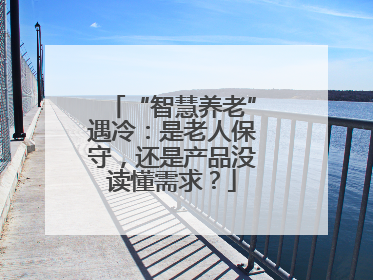“智慧养老”遇冷：是老人保守，还是产品没读懂需求？