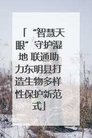 “智慧天眼”守护湿地 联通助力东明县打造生物多样性保护新范式