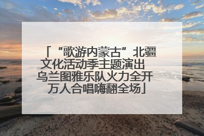 “歌游内蒙古”北疆文化活动季主题演出 乌兰图雅乐队火力全开 万人合唱嗨翻全场