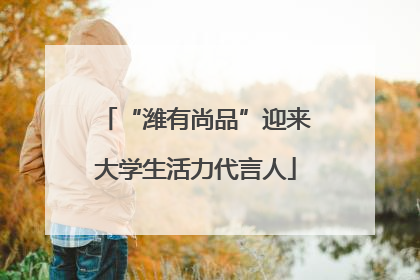 “潍有尚品”迎来大学生活力代言人