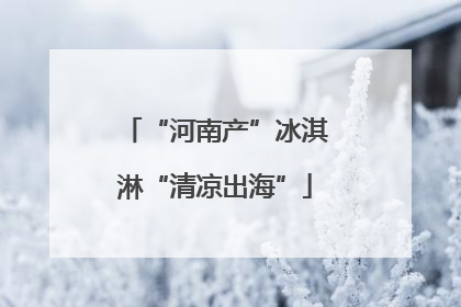 “河南产”冰淇淋“清凉出海”