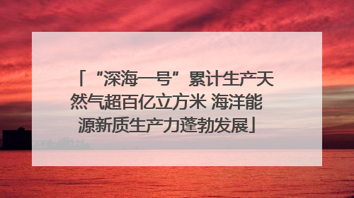“深海一号”累计生产天然气超百亿立方米 海洋能源新质生产力蓬勃发展
