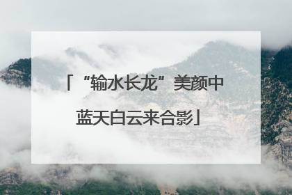 “输水长龙”美颜中 蓝天白云来合影