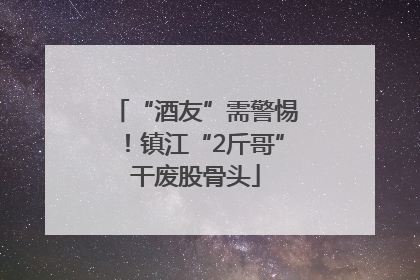 “酒友”需警惕！镇江“2斤哥”干废股骨头