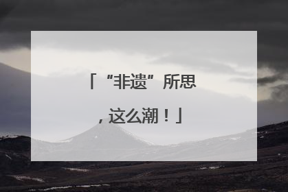 “非遗”所思,这么潮!
