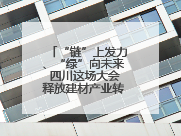 “链”上发力、“绿”向未来 四川这场大会释放建材产业转型升级新动能