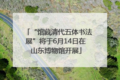 “馆藏清代五体书法展”将于6月14日在山东博物馆开展
