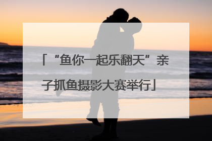 “鱼你一起乐翻天”亲子抓鱼摄影大赛举行
