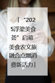 “2025浮梁美食荟”启幕 美食农文旅融合点燃消费新活力