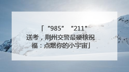 “985”“211”送考，荆州交警最硬核祝福：点燃你的小宇宙