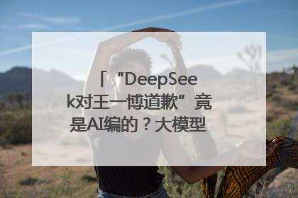 “DeepSeek对王一博道歉”竟是AI编的？大模型幻觉引发热搜假案