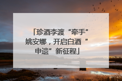 珍酒李渡“牵手”姚安娜，开启白酒“申遗”新征程