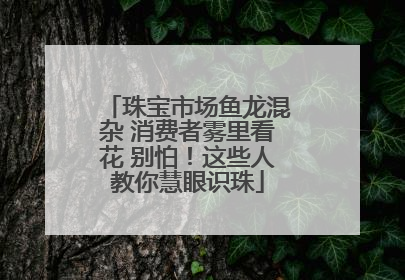 珠宝市场鱼龙混杂 消费者雾里看花 别怕！这些人教你慧眼识珠
